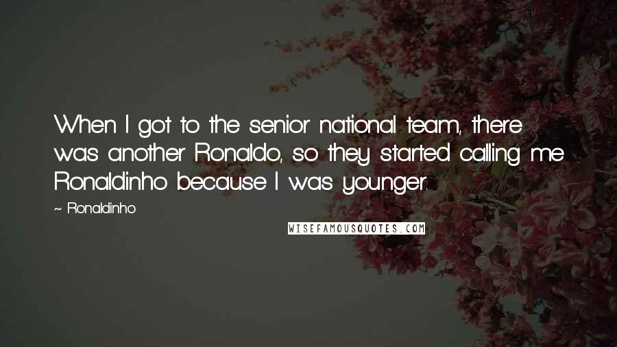 Ronaldinho Quotes: When I got to the senior national team, there was another Ronaldo, so they started calling me Ronaldinho because I was younger.