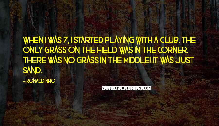 Ronaldinho Quotes: When I was 7, I started playing with a club. The only grass on the field was in the corner. There was no grass in the middle! It was just sand.