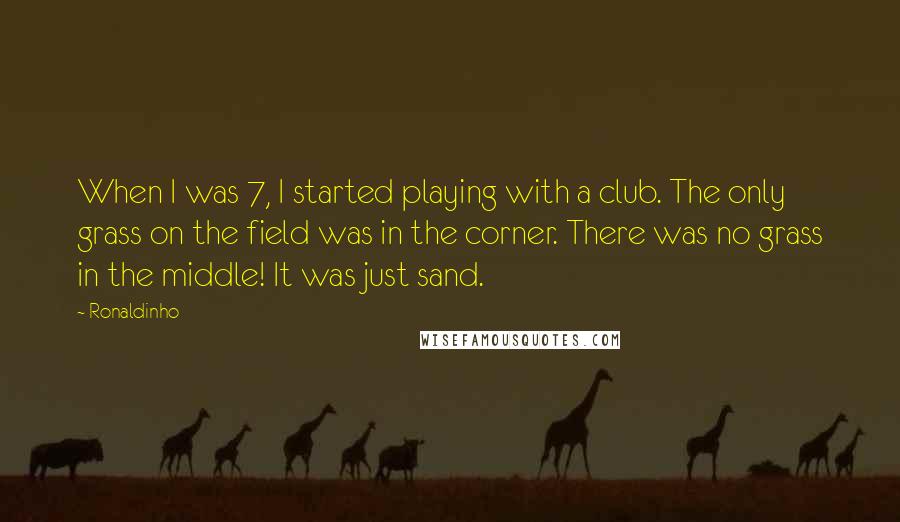 Ronaldinho Quotes: When I was 7, I started playing with a club. The only grass on the field was in the corner. There was no grass in the middle! It was just sand.