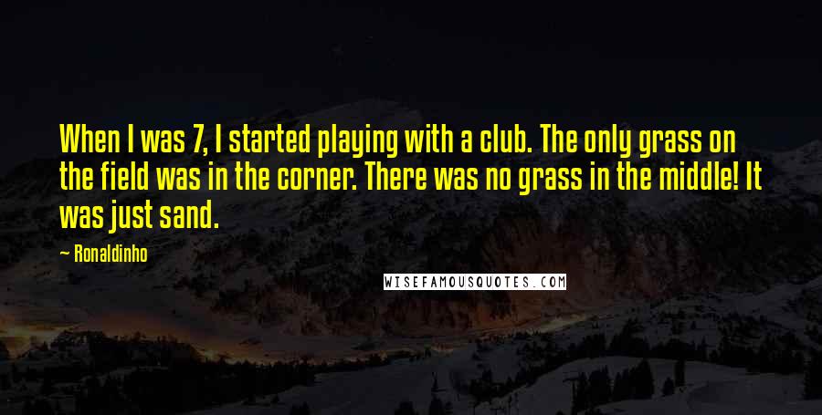 Ronaldinho Quotes: When I was 7, I started playing with a club. The only grass on the field was in the corner. There was no grass in the middle! It was just sand.