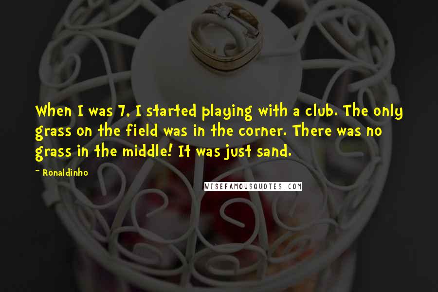 Ronaldinho Quotes: When I was 7, I started playing with a club. The only grass on the field was in the corner. There was no grass in the middle! It was just sand.