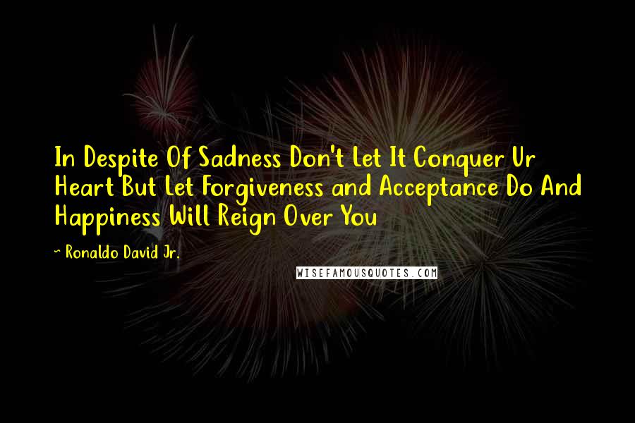 Ronaldo David Jr. Quotes: In Despite Of Sadness Don't Let It Conquer Ur Heart But Let Forgiveness and Acceptance Do And Happiness Will Reign Over You