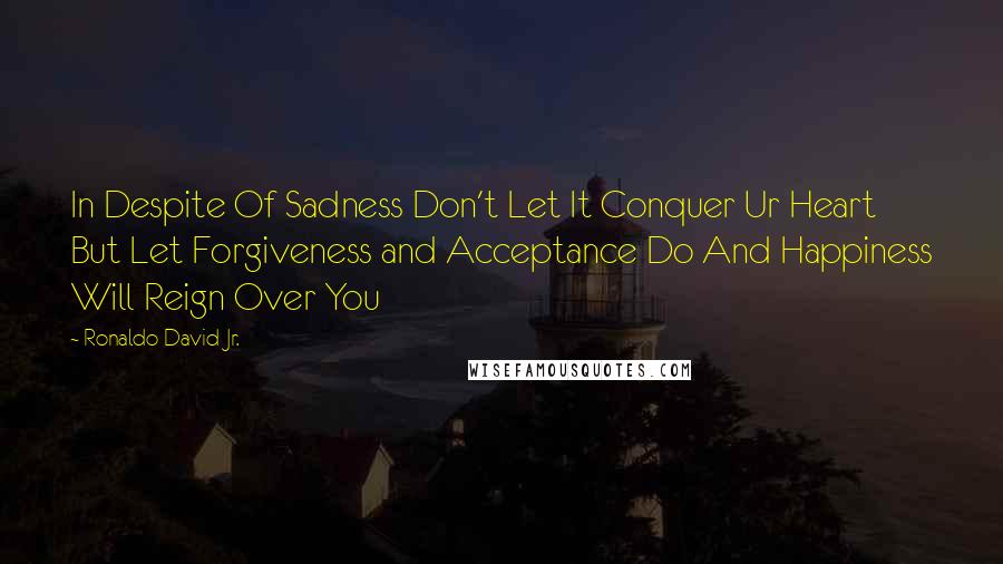 Ronaldo David Jr. Quotes: In Despite Of Sadness Don't Let It Conquer Ur Heart But Let Forgiveness and Acceptance Do And Happiness Will Reign Over You