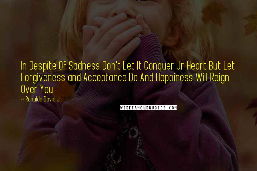 Ronaldo David Jr. Quotes: In Despite Of Sadness Don't Let It Conquer Ur Heart But Let Forgiveness and Acceptance Do And Happiness Will Reign Over You