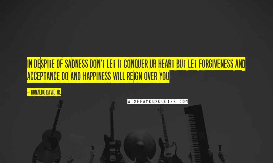 Ronaldo David Jr. Quotes: In Despite Of Sadness Don't Let It Conquer Ur Heart But Let Forgiveness and Acceptance Do And Happiness Will Reign Over You