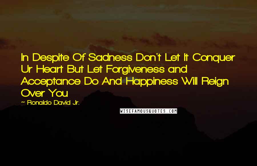 Ronaldo David Jr. Quotes: In Despite Of Sadness Don't Let It Conquer Ur Heart But Let Forgiveness and Acceptance Do And Happiness Will Reign Over You