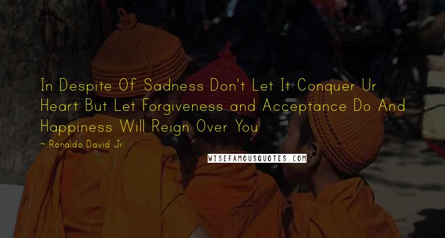 Ronaldo David Jr. Quotes: In Despite Of Sadness Don't Let It Conquer Ur Heart But Let Forgiveness and Acceptance Do And Happiness Will Reign Over You