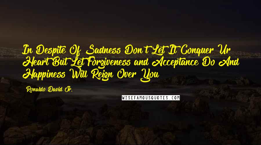 Ronaldo David Jr. Quotes: In Despite Of Sadness Don't Let It Conquer Ur Heart But Let Forgiveness and Acceptance Do And Happiness Will Reign Over You