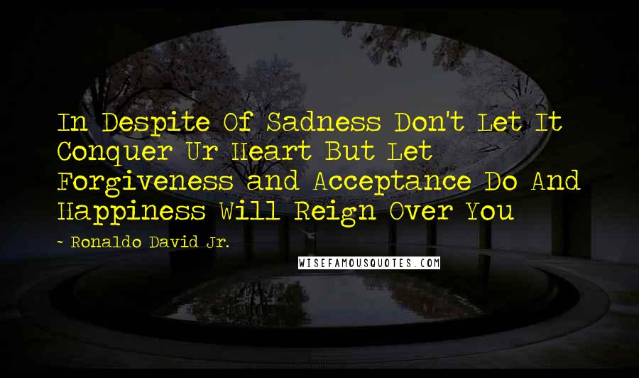 Ronaldo David Jr. Quotes: In Despite Of Sadness Don't Let It Conquer Ur Heart But Let Forgiveness and Acceptance Do And Happiness Will Reign Over You