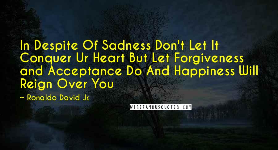 Ronaldo David Jr. Quotes: In Despite Of Sadness Don't Let It Conquer Ur Heart But Let Forgiveness and Acceptance Do And Happiness Will Reign Over You