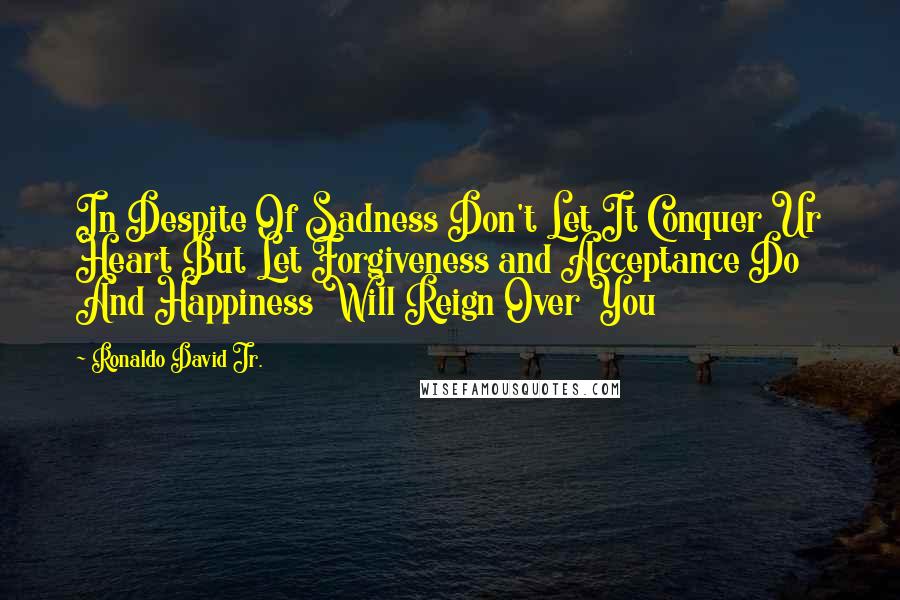 Ronaldo David Jr. Quotes: In Despite Of Sadness Don't Let It Conquer Ur Heart But Let Forgiveness and Acceptance Do And Happiness Will Reign Over You