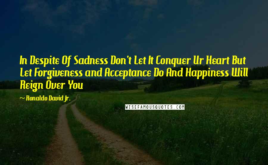 Ronaldo David Jr. Quotes: In Despite Of Sadness Don't Let It Conquer Ur Heart But Let Forgiveness and Acceptance Do And Happiness Will Reign Over You