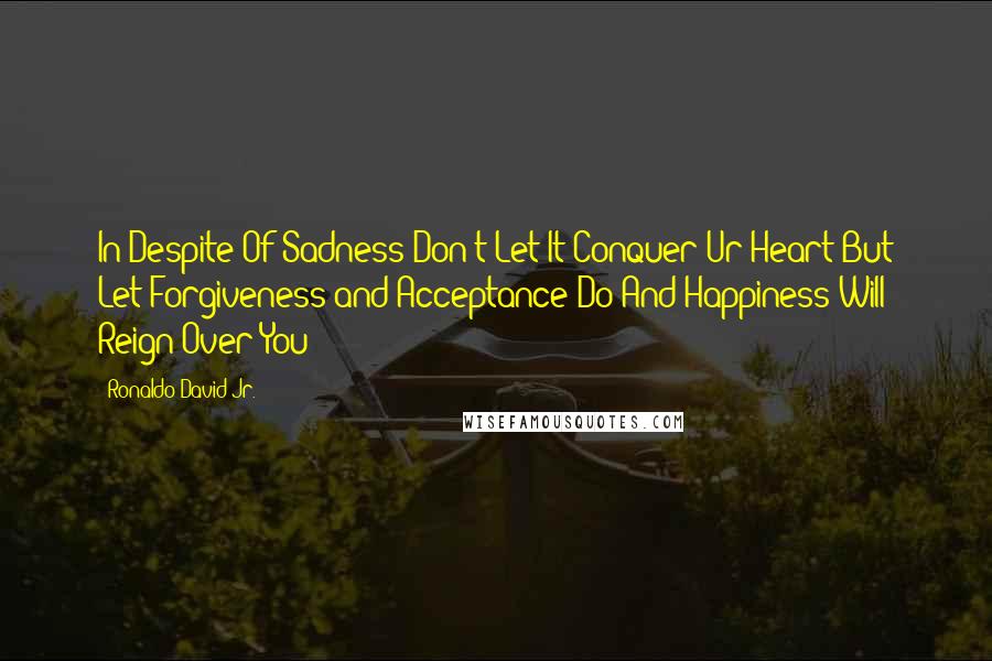 Ronaldo David Jr. Quotes: In Despite Of Sadness Don't Let It Conquer Ur Heart But Let Forgiveness and Acceptance Do And Happiness Will Reign Over You