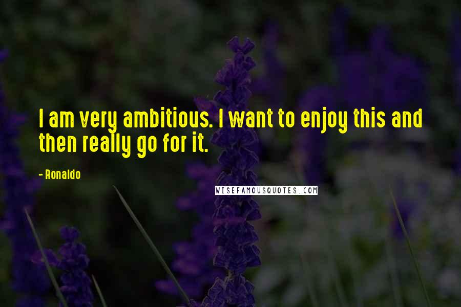 Ronaldo Quotes: I am very ambitious. I want to enjoy this and then really go for it.