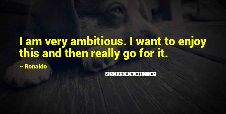 Ronaldo Quotes: I am very ambitious. I want to enjoy this and then really go for it.
