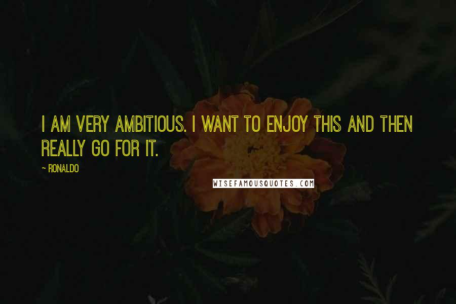Ronaldo Quotes: I am very ambitious. I want to enjoy this and then really go for it.