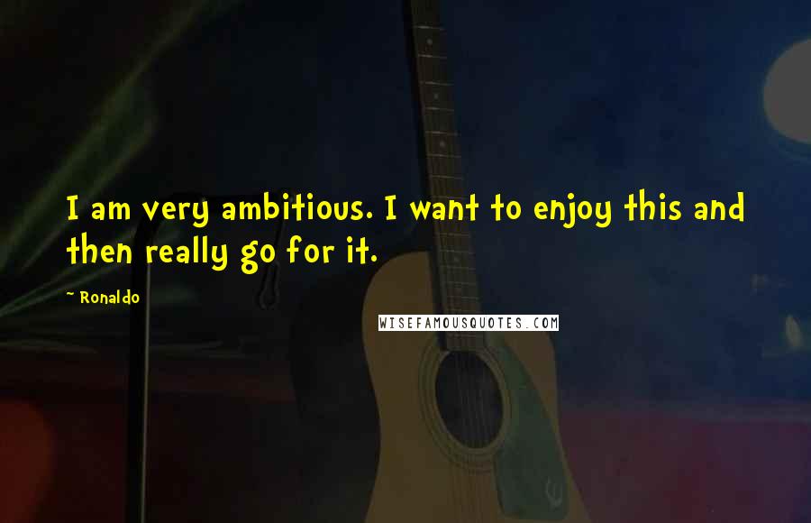 Ronaldo Quotes: I am very ambitious. I want to enjoy this and then really go for it.