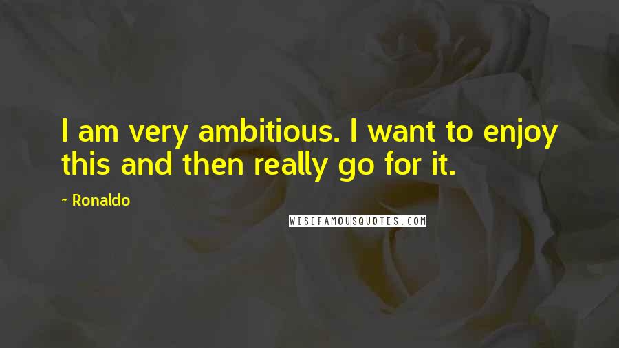 Ronaldo Quotes: I am very ambitious. I want to enjoy this and then really go for it.