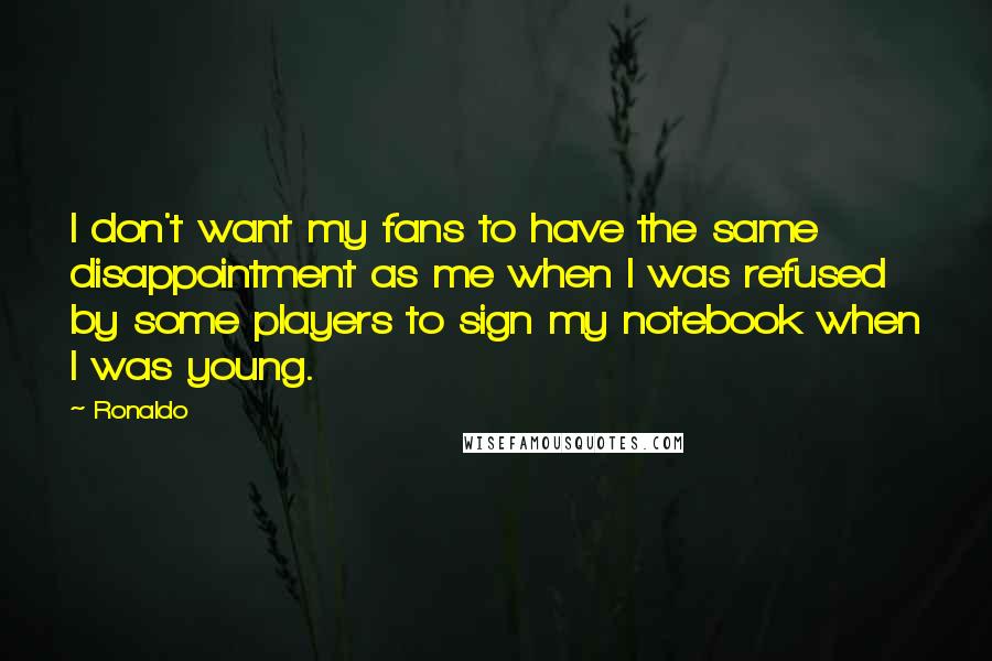 Ronaldo Quotes: I don't want my fans to have the same disappointment as me when I was refused by some players to sign my notebook when I was young.