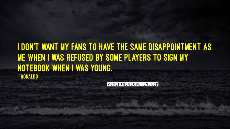 Ronaldo Quotes: I don't want my fans to have the same disappointment as me when I was refused by some players to sign my notebook when I was young.