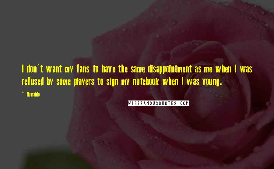 Ronaldo Quotes: I don't want my fans to have the same disappointment as me when I was refused by some players to sign my notebook when I was young.