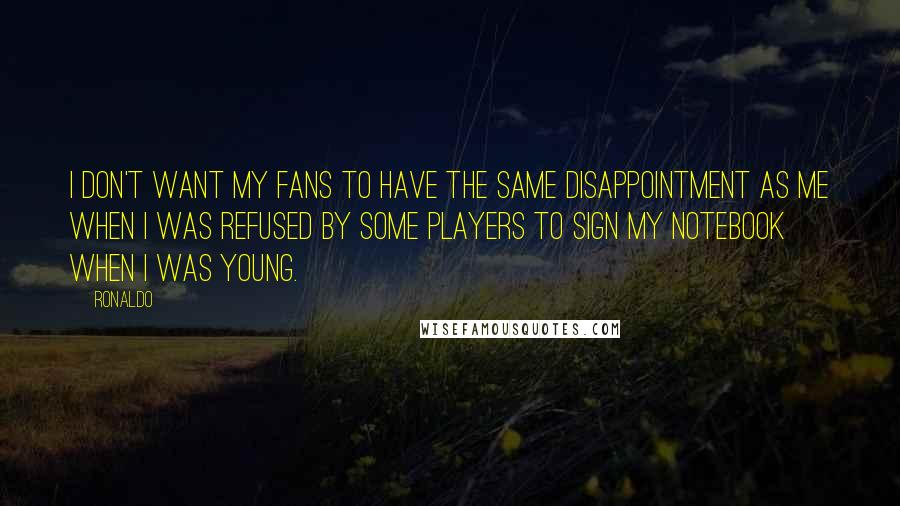 Ronaldo Quotes: I don't want my fans to have the same disappointment as me when I was refused by some players to sign my notebook when I was young.