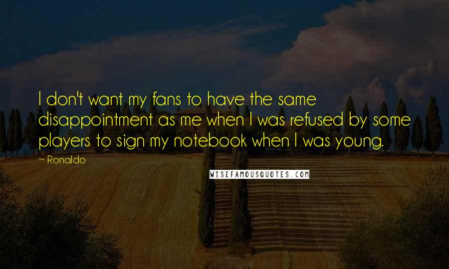 Ronaldo Quotes: I don't want my fans to have the same disappointment as me when I was refused by some players to sign my notebook when I was young.