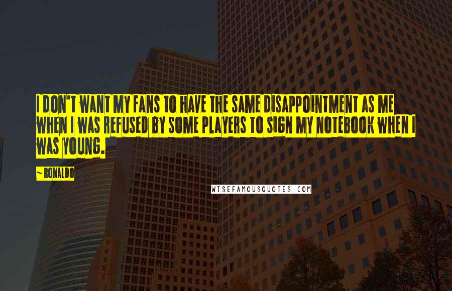 Ronaldo Quotes: I don't want my fans to have the same disappointment as me when I was refused by some players to sign my notebook when I was young.