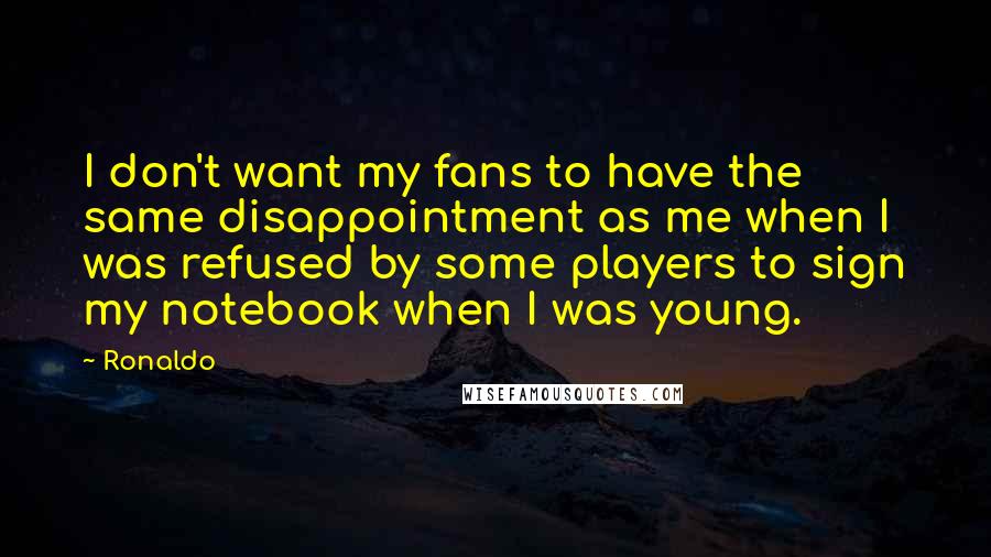 Ronaldo Quotes: I don't want my fans to have the same disappointment as me when I was refused by some players to sign my notebook when I was young.