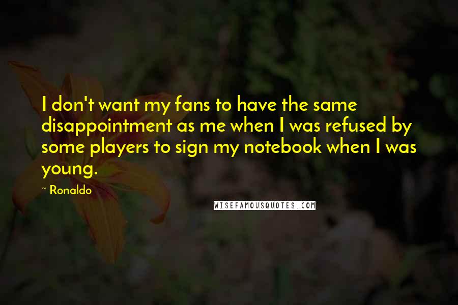 Ronaldo Quotes: I don't want my fans to have the same disappointment as me when I was refused by some players to sign my notebook when I was young.