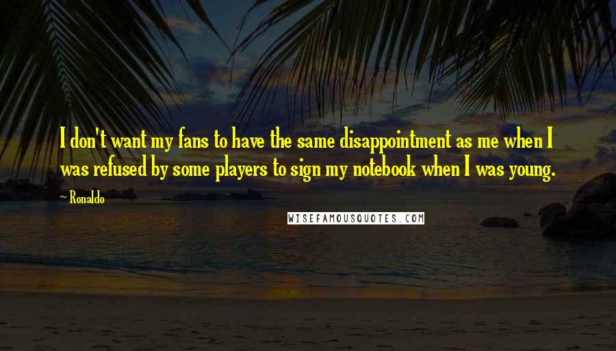 Ronaldo Quotes: I don't want my fans to have the same disappointment as me when I was refused by some players to sign my notebook when I was young.