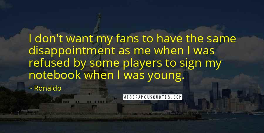 Ronaldo Quotes: I don't want my fans to have the same disappointment as me when I was refused by some players to sign my notebook when I was young.