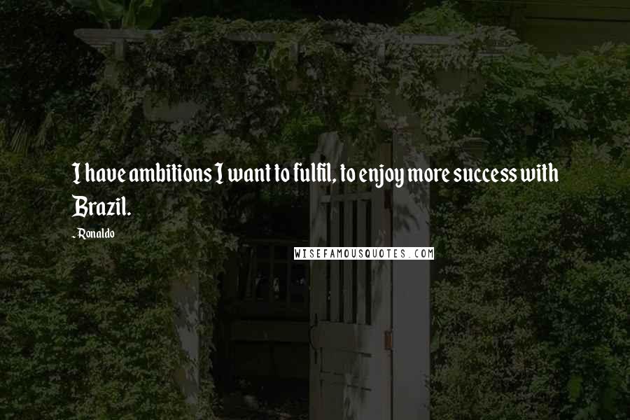 Ronaldo Quotes: I have ambitions I want to fulfil, to enjoy more success with Brazil.