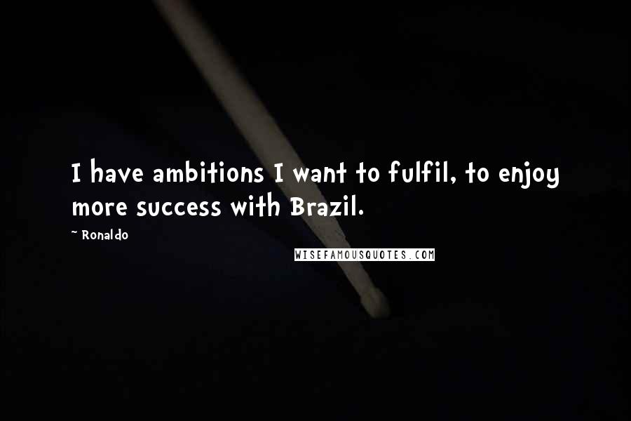 Ronaldo Quotes: I have ambitions I want to fulfil, to enjoy more success with Brazil.