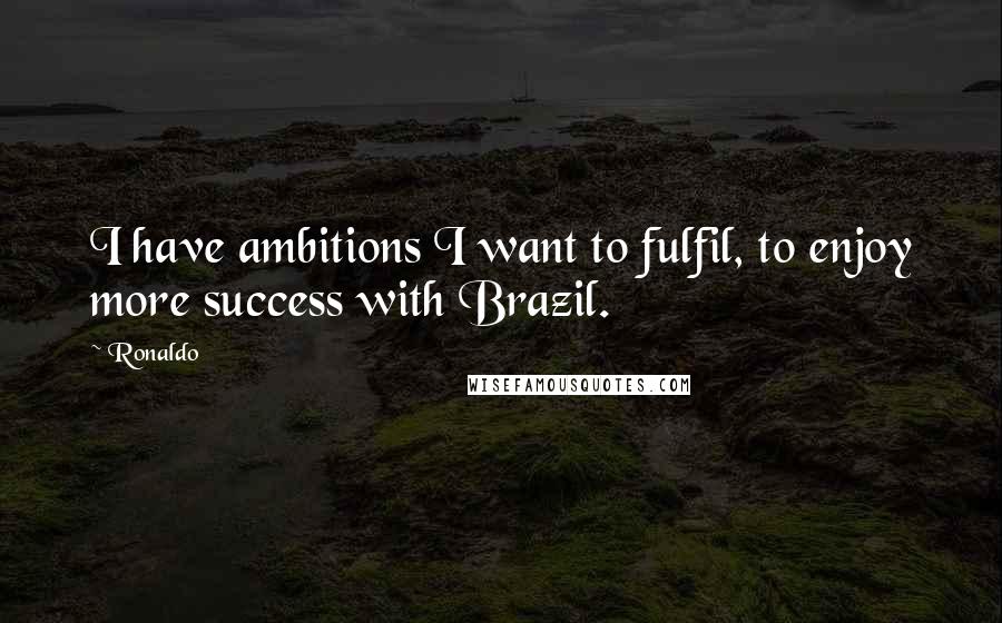 Ronaldo Quotes: I have ambitions I want to fulfil, to enjoy more success with Brazil.