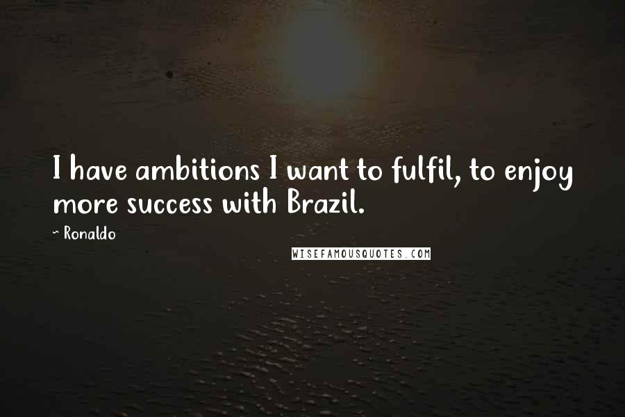 Ronaldo Quotes: I have ambitions I want to fulfil, to enjoy more success with Brazil.