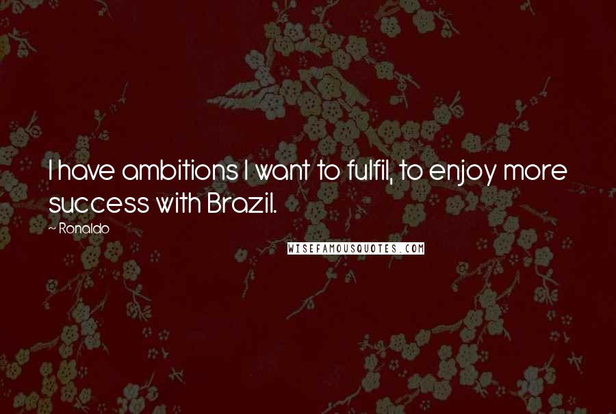 Ronaldo Quotes: I have ambitions I want to fulfil, to enjoy more success with Brazil.