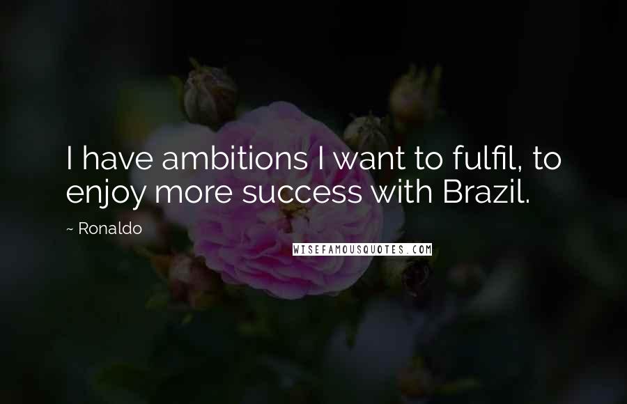 Ronaldo Quotes: I have ambitions I want to fulfil, to enjoy more success with Brazil.