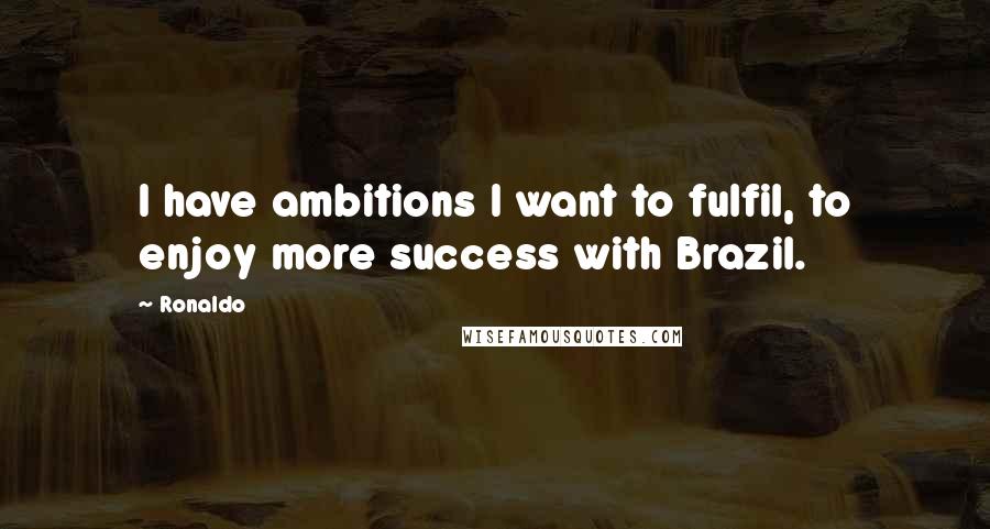 Ronaldo Quotes: I have ambitions I want to fulfil, to enjoy more success with Brazil.