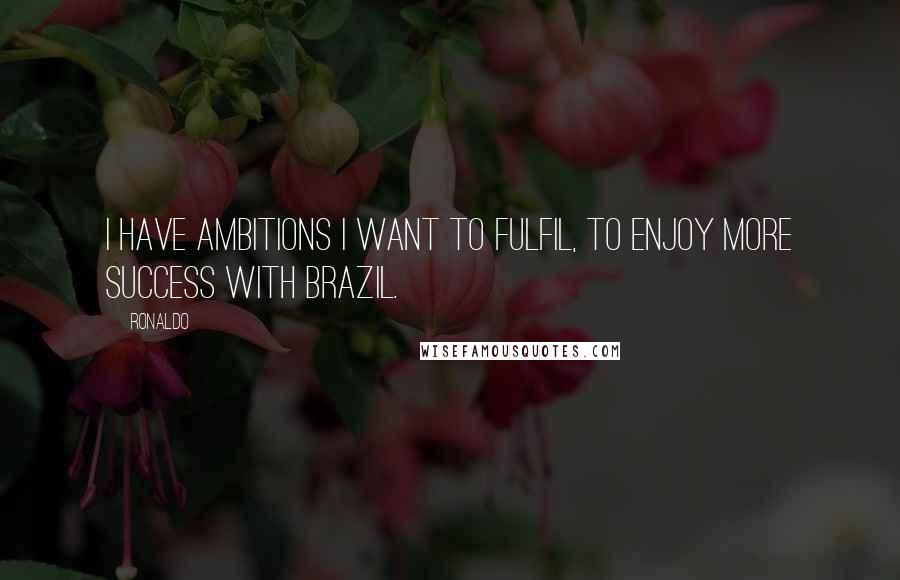 Ronaldo Quotes: I have ambitions I want to fulfil, to enjoy more success with Brazil.