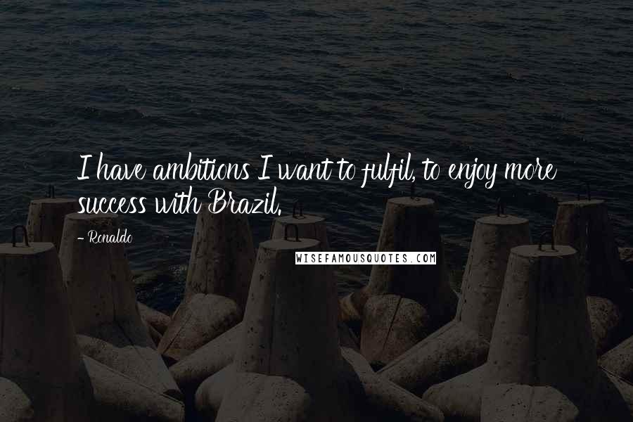 Ronaldo Quotes: I have ambitions I want to fulfil, to enjoy more success with Brazil.