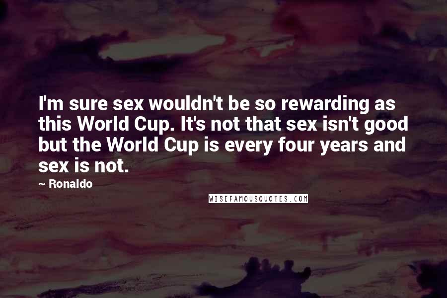 Ronaldo Quotes: I'm sure sex wouldn't be so rewarding as this World Cup. It's not that sex isn't good but the World Cup is every four years and sex is not.