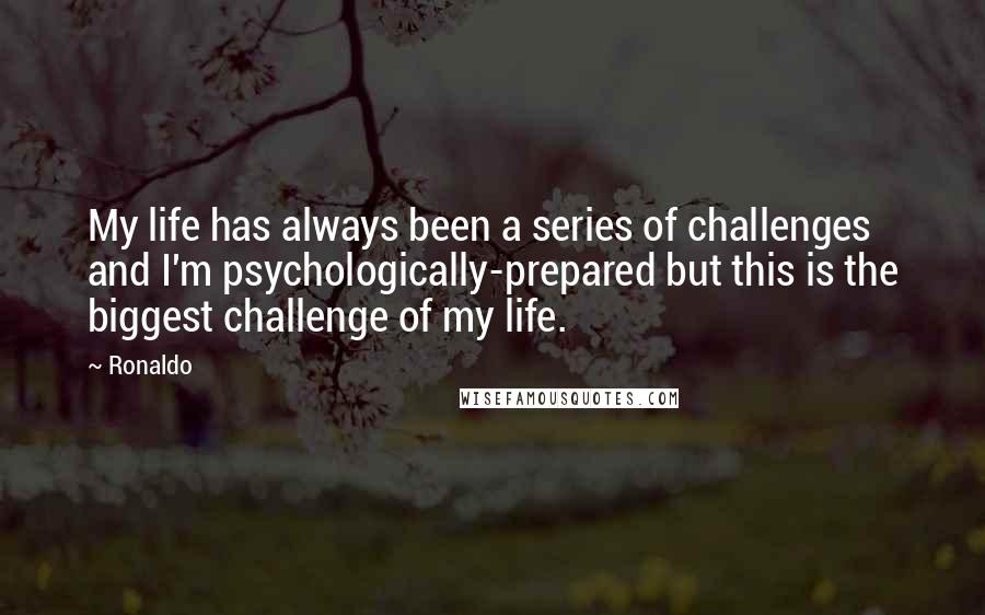 Ronaldo Quotes: My life has always been a series of challenges and I'm psychologically-prepared but this is the biggest challenge of my life.