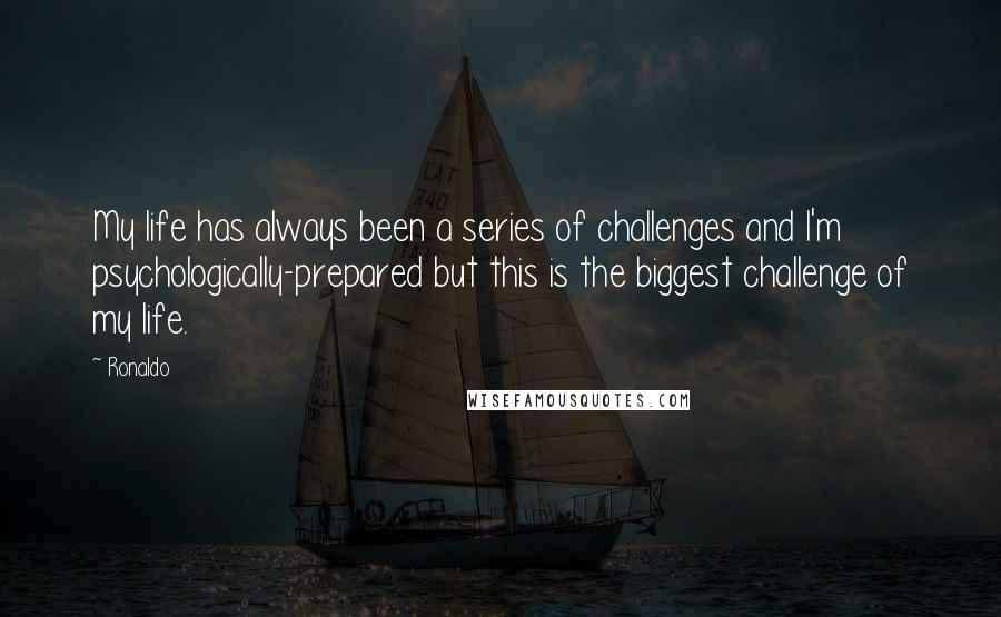 Ronaldo Quotes: My life has always been a series of challenges and I'm psychologically-prepared but this is the biggest challenge of my life.