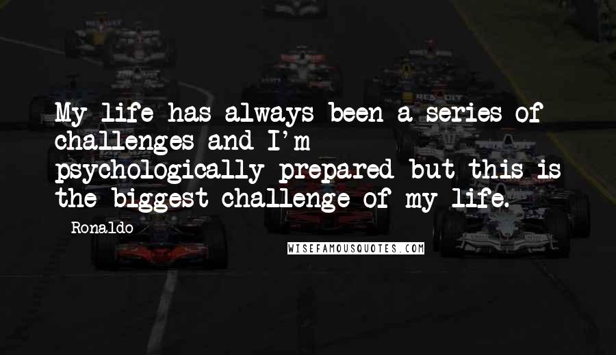 Ronaldo Quotes: My life has always been a series of challenges and I'm psychologically-prepared but this is the biggest challenge of my life.