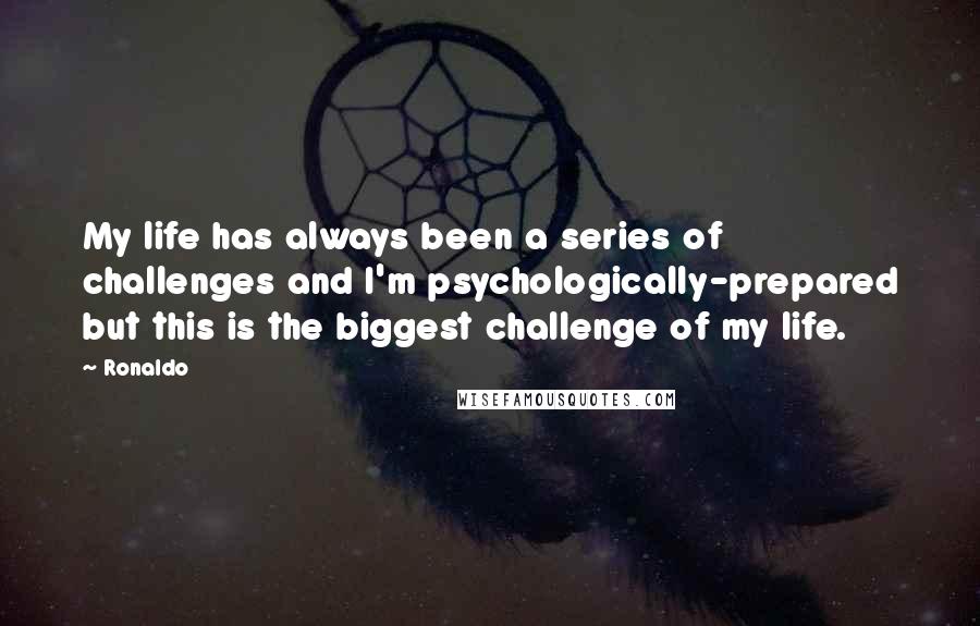 Ronaldo Quotes: My life has always been a series of challenges and I'm psychologically-prepared but this is the biggest challenge of my life.