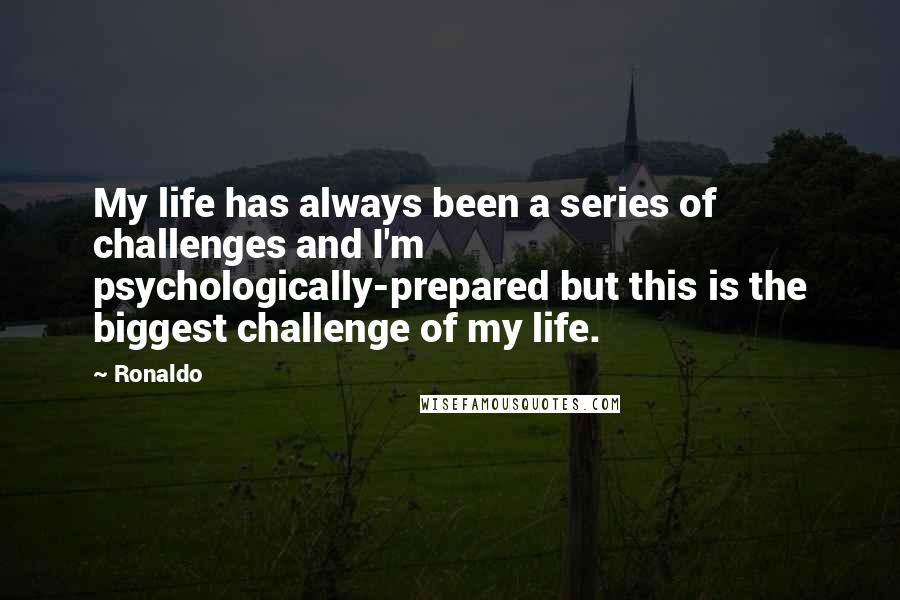 Ronaldo Quotes: My life has always been a series of challenges and I'm psychologically-prepared but this is the biggest challenge of my life.