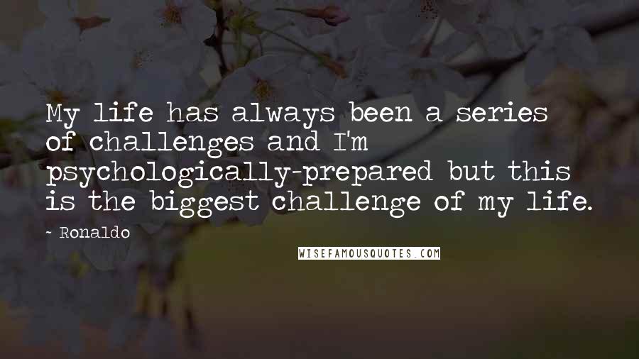 Ronaldo Quotes: My life has always been a series of challenges and I'm psychologically-prepared but this is the biggest challenge of my life.