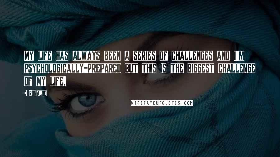 Ronaldo Quotes: My life has always been a series of challenges and I'm psychologically-prepared but this is the biggest challenge of my life.