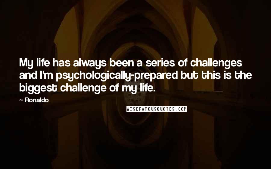 Ronaldo Quotes: My life has always been a series of challenges and I'm psychologically-prepared but this is the biggest challenge of my life.